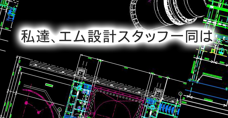 私達、エム設計スタッフ一同は